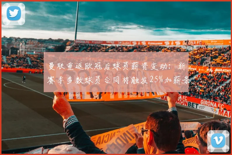 曼联重返欧冠后球员薪资变动:新赛季多数球员合同将触发25%加薪条款,俱乐部薪资结构面临考验