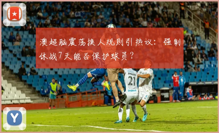 澳超脑震荡换人规则引热议:强制休战7天能否保护球员?