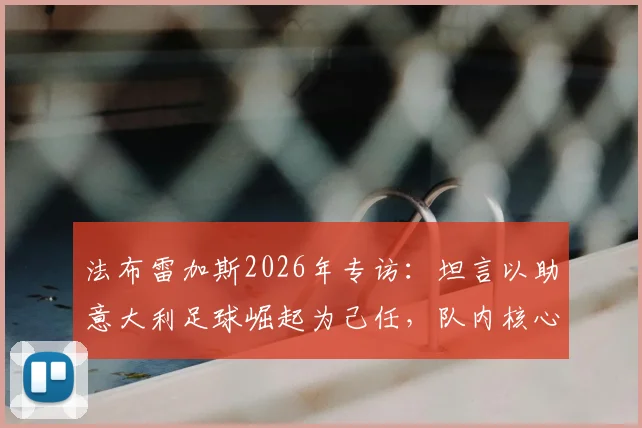 法布雷加斯2026年专访：坦言以助意大利足球崛起为己任，队内核心帕斯留队前景分析