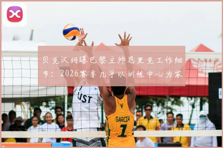 贝克汉姆曝巴黎主帅恩里克工作细节:2026赛季几乎以训练中心为家,顶级教练的成功密码