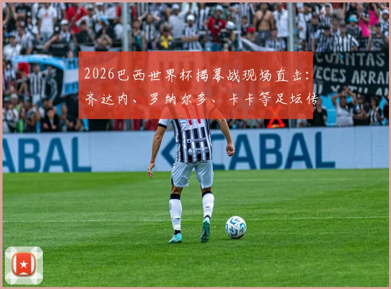 2026巴西世界杯揭幕战现场直击：齐达内、罗纳尔多、卡卡等足坛传奇名宿观战座位与互动全记录