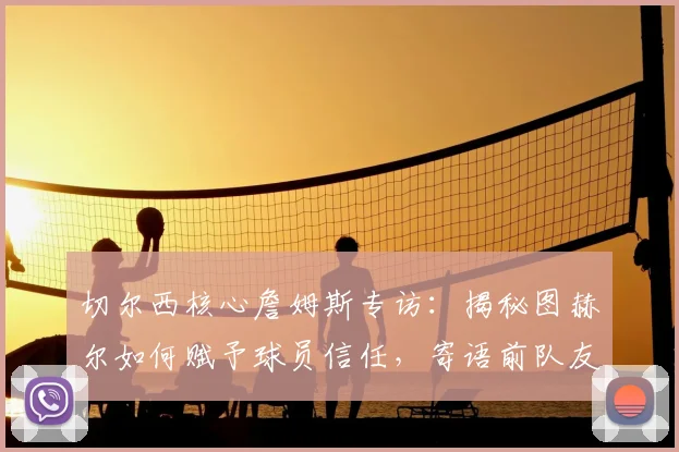 切尔西核心詹姆斯专访：揭秘图赫尔如何赋予球员信任，寄语前队友库库雷利亚皇马新征程