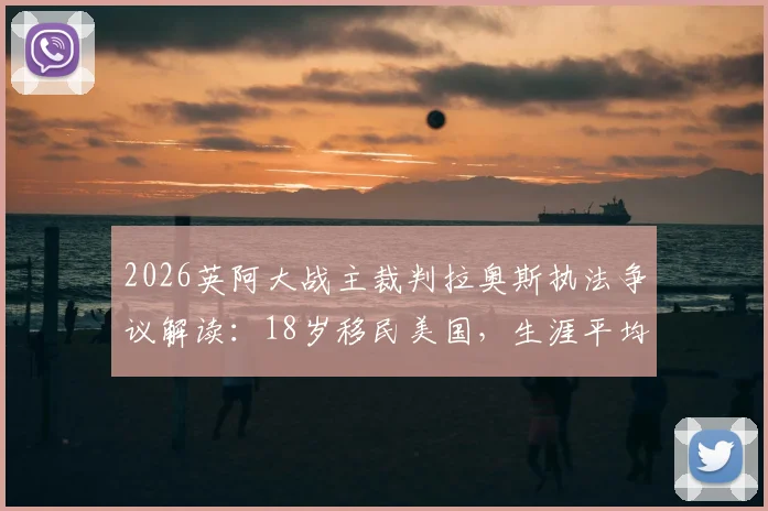 2026英阿大战主裁判拉奥斯执法争议解读：18岁移民美国，生涯平均4场罚下1人，阿媒深度剖析其背景与风格