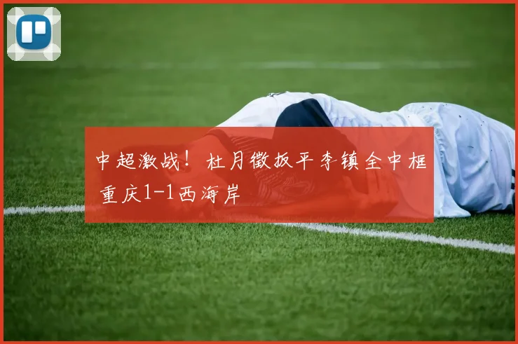 中超激战！杜月徵扳平李镇全中框 重庆1-1西海岸