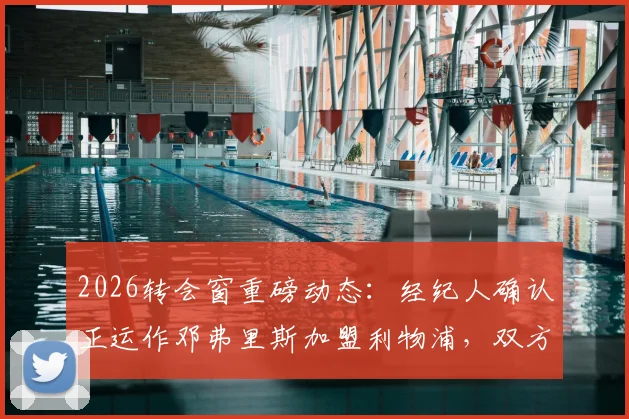 2026转会窗重磅动态:经纪人确认正运作邓弗里斯加盟利物浦,双方首次接触引关注