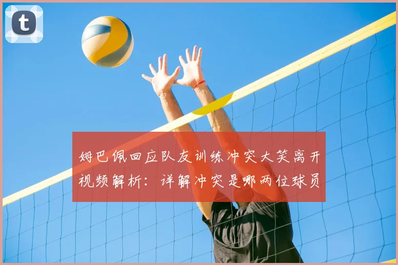 姆巴佩回应队友训练冲突大笑离开视频解析:详解冲突是哪两位球员,分析姆巴佩为何大笑不知情