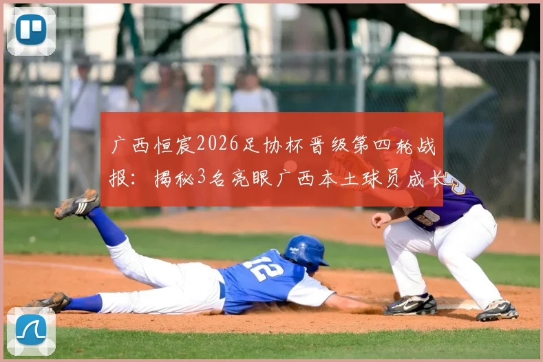 广西恒宸2026足协杯晋级第四轮战报：揭秘3名亮眼广西本土球员成长之路与球队晋级历程分析