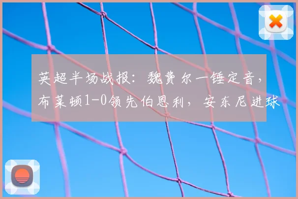 英超半场战报：魏费尔一锤定音，布莱顿1-0领先伯恩利，安东尼进球遭VAR取消全过程分析