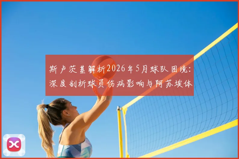 斯卢茨基解析2026年5月球队困境:深度剖析球员伤病影响与阿苏埃体能飞跃,申花如何应对赛季关键期