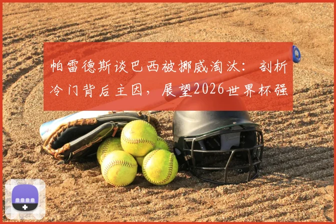 帕雷德斯谈巴西被挪威淘汰：剖析冷门背后主因，展望2026世界杯强队生存法则