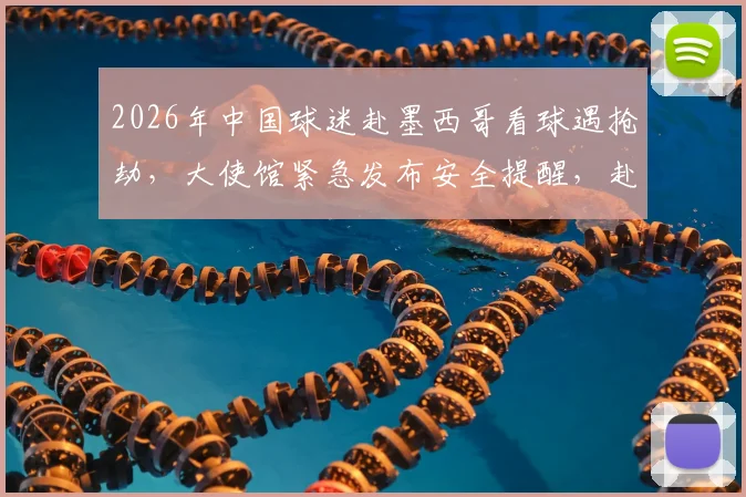 2026年中国球迷赴墨西哥看球遇抢劫，大使馆紧急发布安全提醒，赴墨观赛必看指南