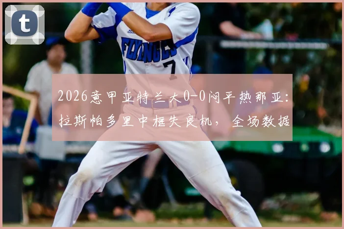 2026意甲亚特兰大0-0闷平热那亚：拉斯帕多里中框失良机，全场数据统计与比赛解析