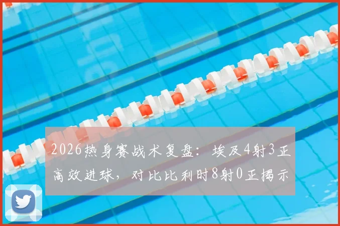 2026热身赛战术复盘:埃及4射3正高效进球,对比比利时8射0正揭示足球效率制胜关键