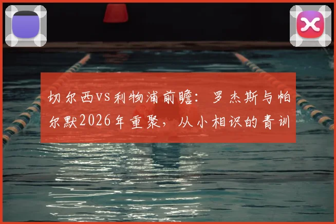 切尔西vs利物浦前瞻：罗杰斯与帕尔默2026年重聚，从小相识的青训伙伴如今庆祝动作都一致