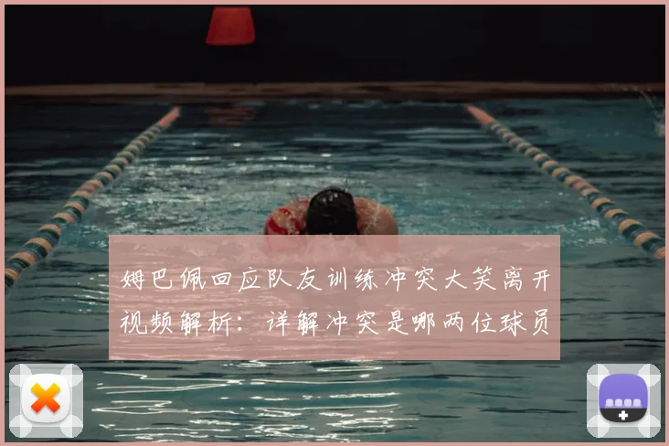 姆巴佩回应队友训练冲突大笑离开视频解析：详解冲突是哪两位球员，分析姆巴佩为何大笑不知情