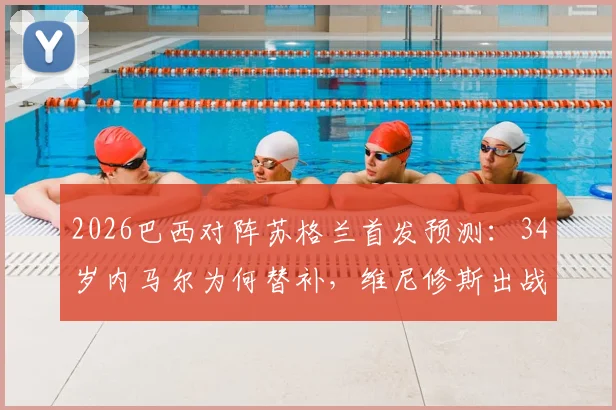 2026巴西对阵苏格兰首发预测：34岁内马尔为何替补，维尼修斯出战分析与阵容名单详情