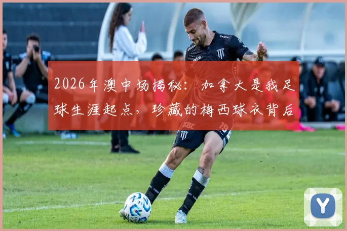 2026年澳中场揭秘：加拿大是我足球生涯起点，珍藏的梅西球衣背后故事
