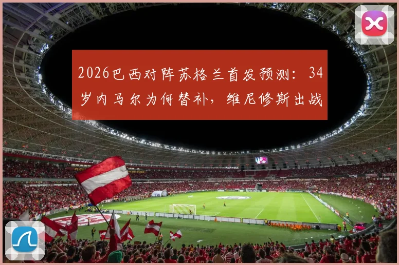 2026巴西对阵苏格兰首发预测：34岁内马尔为何替补，维尼修斯出战分析与阵容名单详情