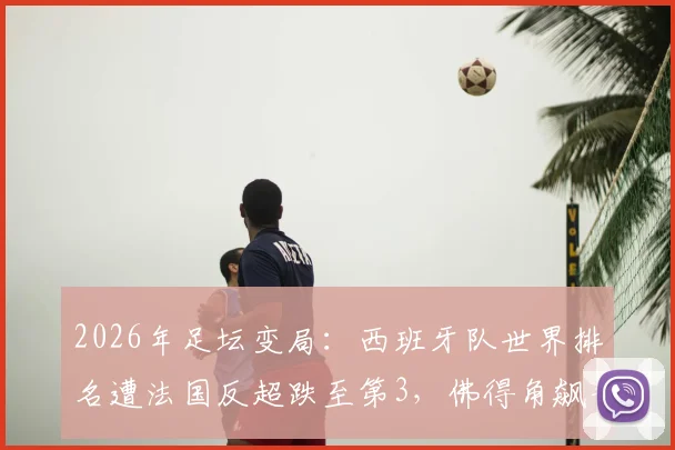 2026年足坛变局：西班牙队世界排名遭法国反超跌至第3，佛得角飙升历史新高