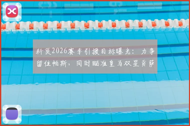 科莫2026赛季引援目标曝光：力争留住帕斯，同时瞄准皇马双星贡萨洛与帕拉西奥斯