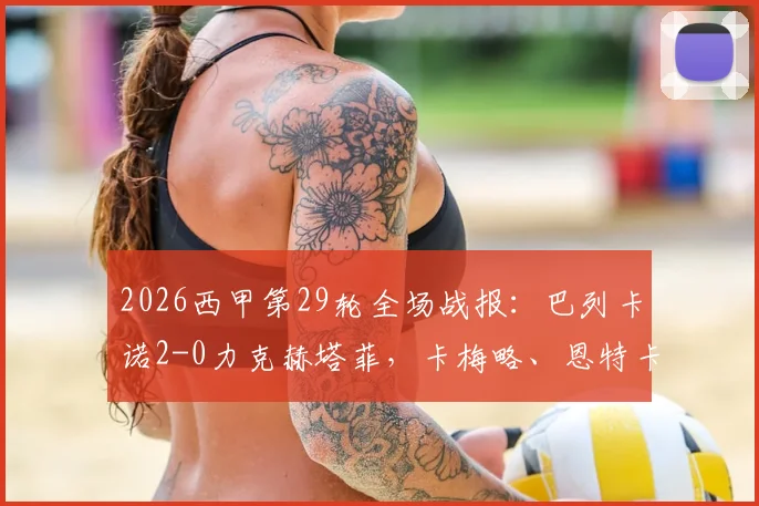 2026西甲第29轮全场战报：巴列卡诺2-0力克赫塔菲，卡梅略、恩特卡连场建功制胜分析