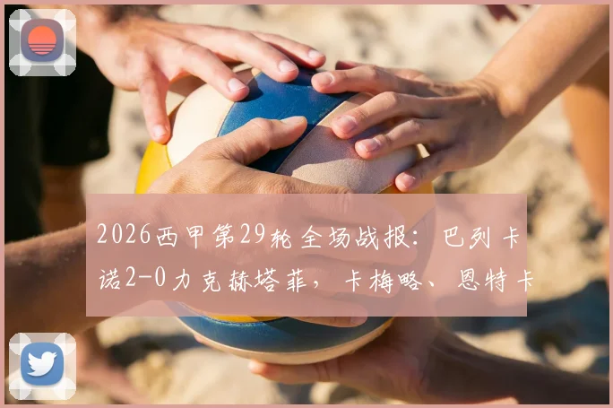 2026西甲第29轮全场战报:巴列卡诺2-0力克赫塔菲,卡梅略、恩特卡连场建功制胜分析