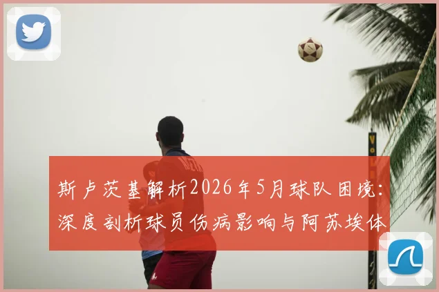 斯卢茨基解析2026年5月球队困境:深度剖析球员伤病影响与阿苏埃体能飞跃,申花如何应对赛季关键期