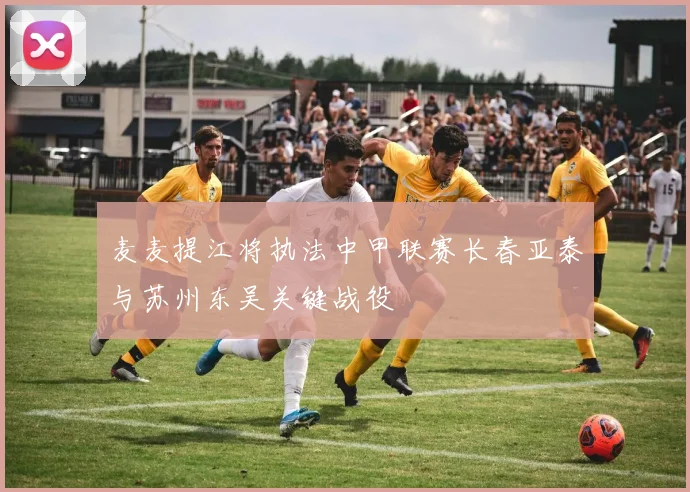 麦麦提江将执法中甲联赛长春亚泰与苏州东吴关键战役