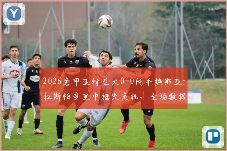 2026意甲亚特兰大0-0闷平热那亚：拉斯帕多里中框失良机，全场数据统计与比赛解析