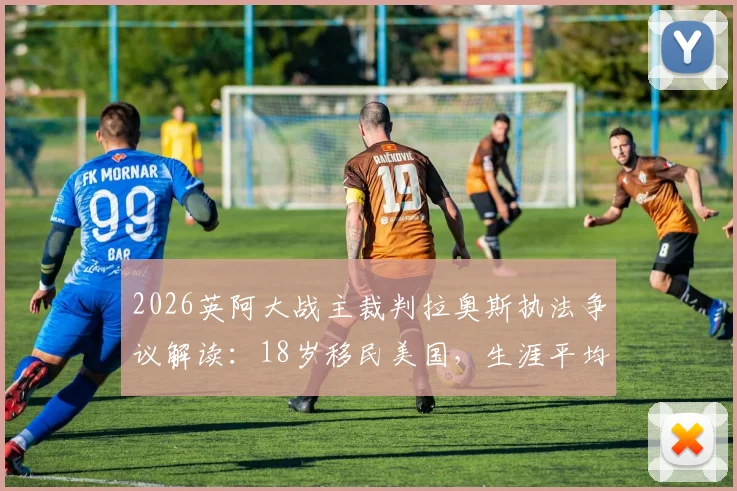 2026英阿大战主裁判拉奥斯执法争议解读：18岁移民美国，生涯平均4场罚下1人，阿媒深度剖析其背景与风格