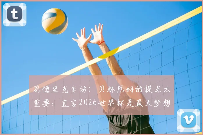 恩德里克专访:贝林厄姆的提点太重要,直言2026世界杯是最大梦想