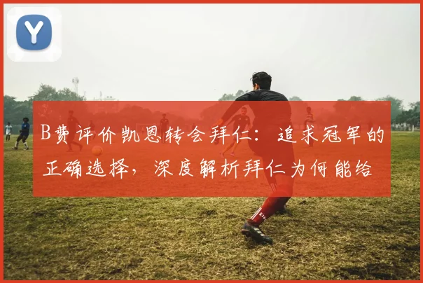 B费评价凯恩转会拜仁：追求冠军的正确选择，深度解析拜仁为何能给凯恩更大夺冠机会