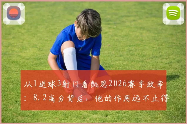 从1进球3射门看凯恩2026赛季效率：8.2高分背后，他的作用远不止得分